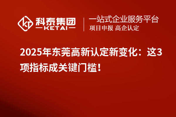 2025年东莞高新认定新变化:这3项指标成关键门槛!