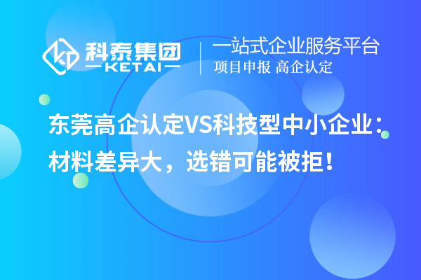 东莞高企认定VS科技型中小企业:材料差异大,选错可能被拒!
