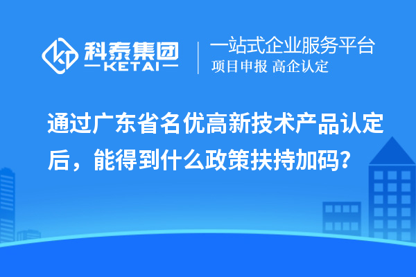 通过广东省名优高新技术产品认定后,能得到什么政策扶持加码?