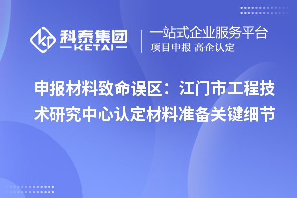 申报材料致命误区:江门市工程技术研究中心认定材料准备关键细节