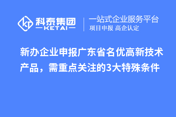 新办企业申报广东省名优高新技术产品,需重点关注的 3 大特殊条件
