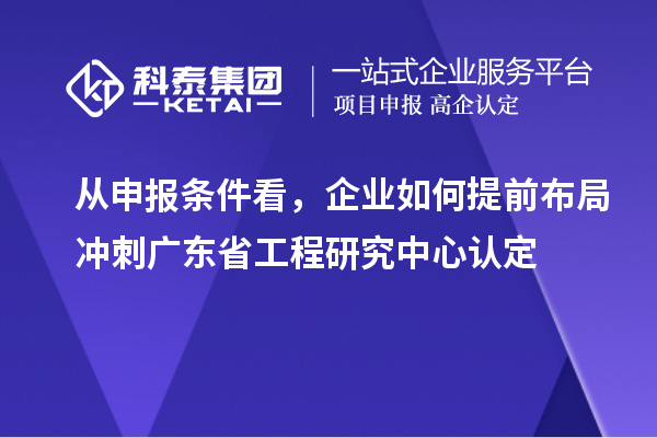 从申报条件看,企业如何提前布局冲刺广东省工程研究中心认定