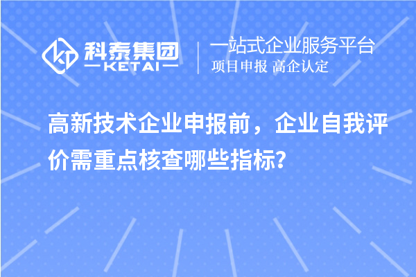 高新技术企业申报前,企业自我评价需重点核查哪些指标?