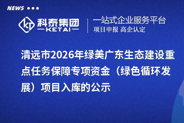 清远市2026年绿美广东生态建设重点任务保障专项资金(绿色循环发展)项目入库的公示