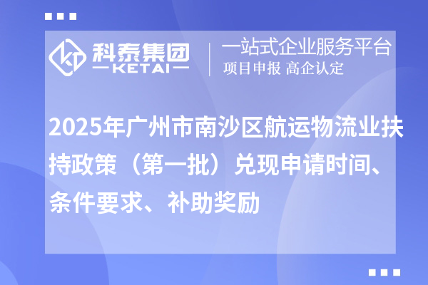 2025年广州市南沙区航运物流业扶持政策(第一批)兑现申请时间、条件要求、补助奖励