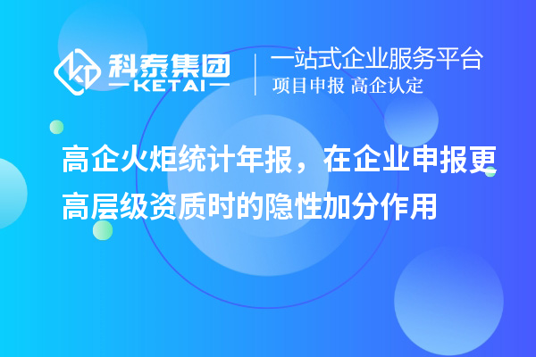 高企火炬统计年报,在企业申报更高层级资质时的隐性加分作用