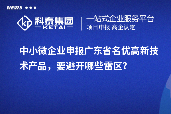 中小微企业申报广东省<a href=//jiuyouhuitech.com/fuwu/mingyougaopin.html target=_blank class=infotextkey>名优高新技术产品</a>,要避开哪些雷区?