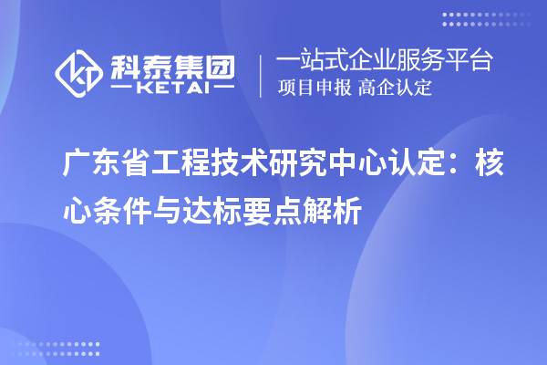 广东<a href=//jiuyouhuitech.com/fuwu/gongchengzhongxin.html target=_blank class=infotextkey>省工程技术研究中心认定</a>:核心条件与达标要点解析