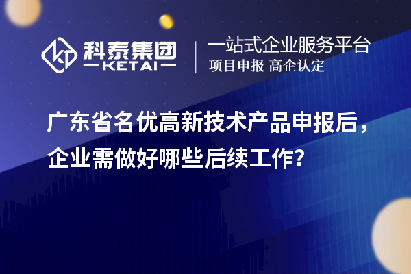 广东省名优高新技术产品申报后,企业需做好哪些后续工作?