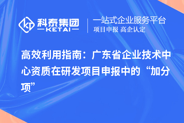 高效利用指南:广东省企业技术中心资质在研发项目申报中的“加分项”