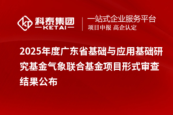 2025年度广东省基础与应用基础研究基金气象联合基金项目形式审查结果公布