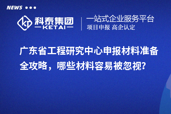 广东省工程研究中心申报材料准备全攻略,哪些材料容易被忽视?