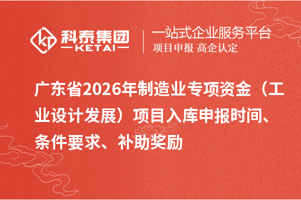 广东省2026年制造业专项资金(工业设计发展)项目入库申报时间、条件要求、补助奖励