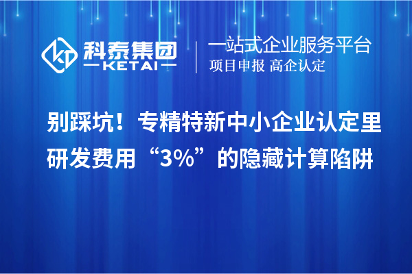 别踩坑!专精特新中小企业认定里研发费用“3%”的隐藏计算陷阱