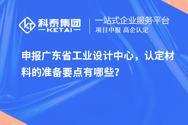 申报广东省工业设计中心,认定材料的准备要点有哪些?