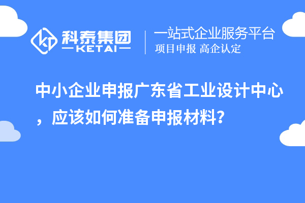 中小企业申报广东省工业设计中心,应该如何准备申报材料?