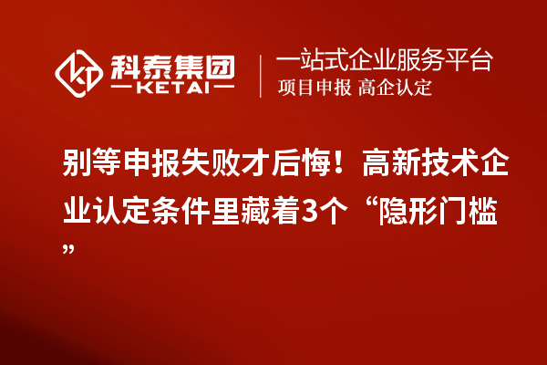 别等申报失败才后悔!高新技术企业认定条件里藏着3个“隐形门槛”