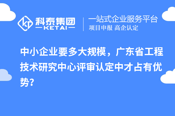 中小企业要多大规模,广东省工程技术研究中心评审认定中才占有优势?