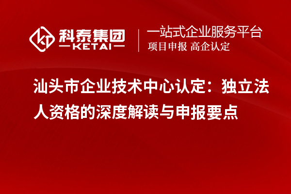 汕头市企业技术中心认定:独立法人资格的深度解读与申报要点