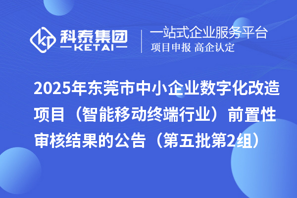 2025年东莞市中小企业数字化改造项目(智能移动终端行业)前置性审核结果的公告(第五批第2组)