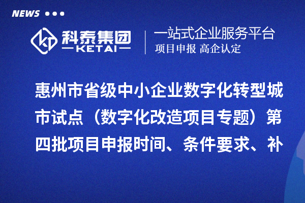 惠州市省级中小企业数字化转型城市试点专项资金(数字化改造项目专题)第四批项目申报时间、条件要求、补助奖励