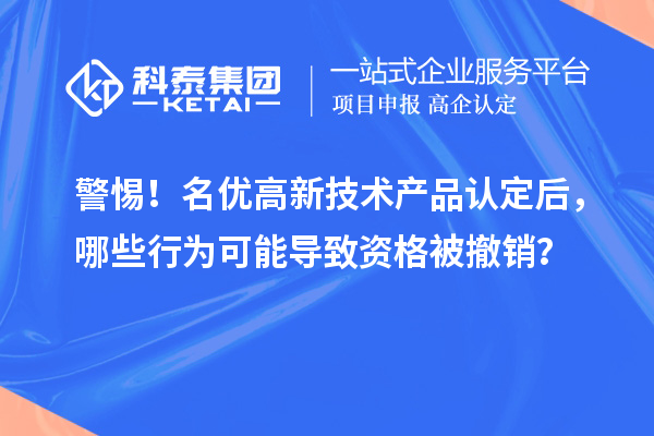 警惕!名优高新技术产品认定后,哪些行为可能导致资格被撤销?