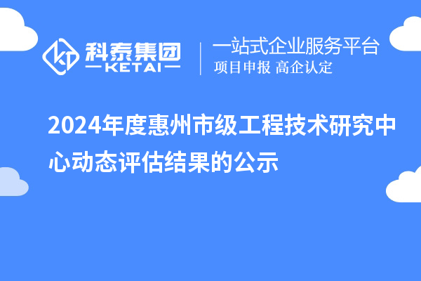 2024年度惠州市级工程技术研究中心动态评估结果的公示