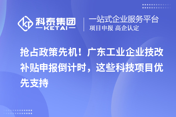 抢占政策先机!广东工业企业<a href=//jiuyouhuitech.com/fuwu/jishugaizao.html target=_blank class=infotextkey>技改</a>补贴申报倒计时,这些科技项目优先支持