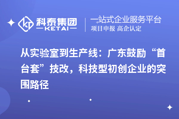 从实验室到生产线:广东鼓励“首台套”技改,科技型初创企业的突围路径