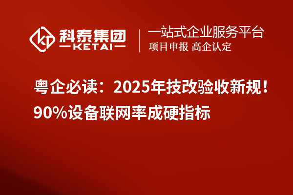 粤企必读:2025年技改验收新规!90%设备联网率成硬指标