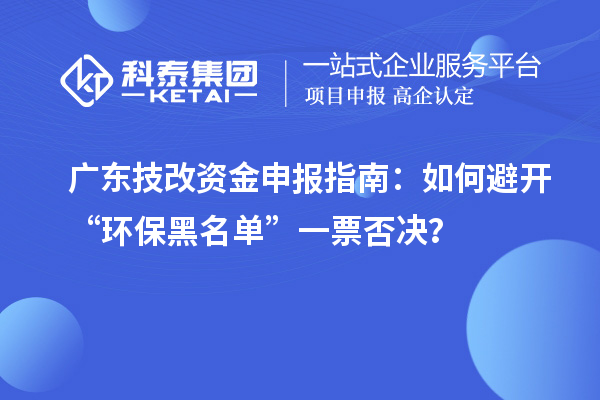 广东技改资金申报指南:如何避开“环保黑名单”一票否决?