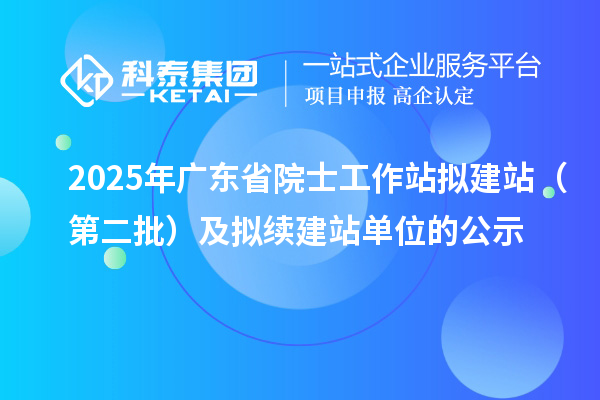 2025年广东省院士工作站拟建站(第二批)及拟续建站单位的公示