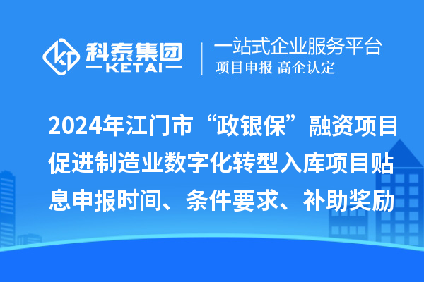 2024年江门市“政银保”融资项目促进制造业数字化转型入库项目贴息申报时间、条件要求、补助奖励