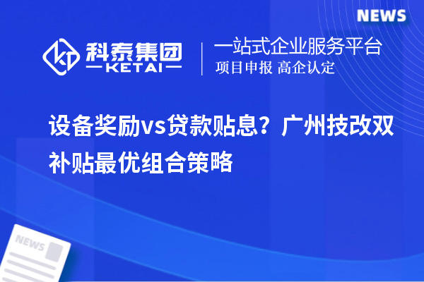 设备奖励vs贷款贴息?广州技改双补贴最优组合策略