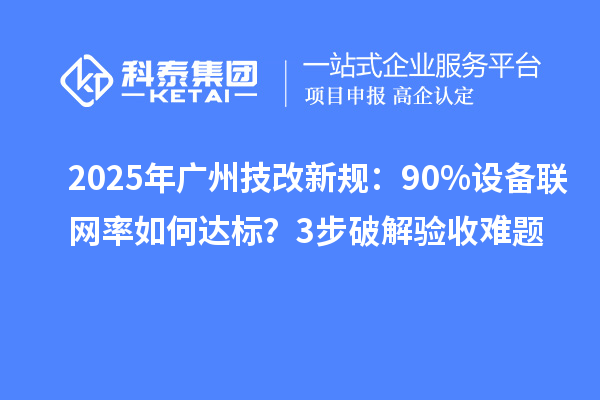 2025年广州技改新规:90%设备联网率如何达标?3步破解验收难题