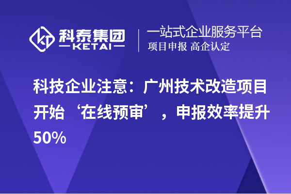科技企业注意:广州技术改造项目开始‘在线预审’,申报效率提升50%