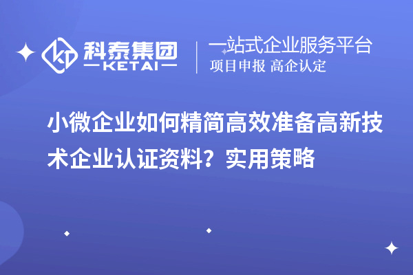 小微企业如何精简高效准备高新技术企业认证资料?实用策略
