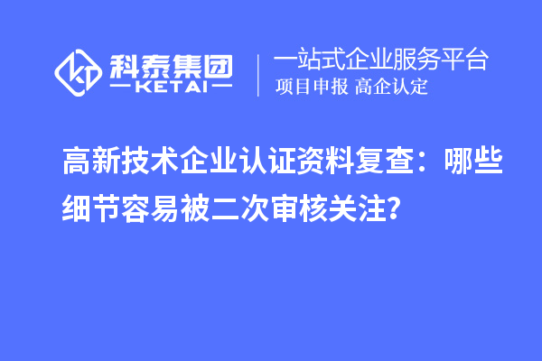 高新技术企业认证资料复查:哪些细节容易被二次审核关注?