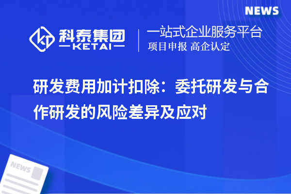 研发费用加计扣除:委托研发与合作研发的风险差异及应对