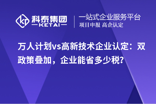 万人计划 vs 高新技术企业认定:双政策叠加,企业能省多少税?