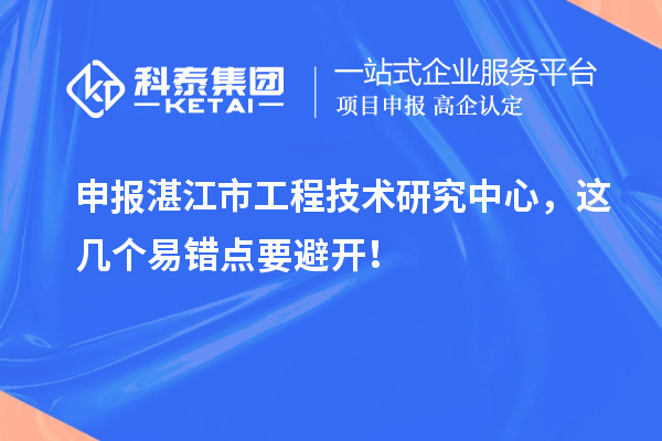 申报湛江市工程技术研究中心,这几个易错点要避开!