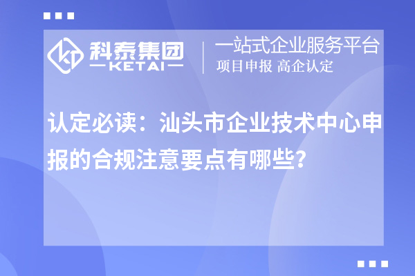 认定必读:汕头市企业技术中心申报的合规注意要点有哪些?