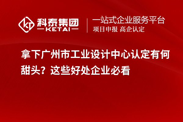 拿下广州市工业设计中心认定有何甜头?这些好处企业必看