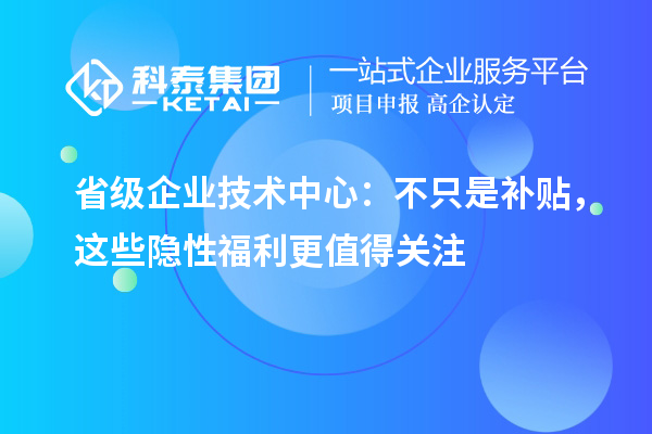 省级企业技术中心:不只是补贴,这些隐性福利更值得关注
