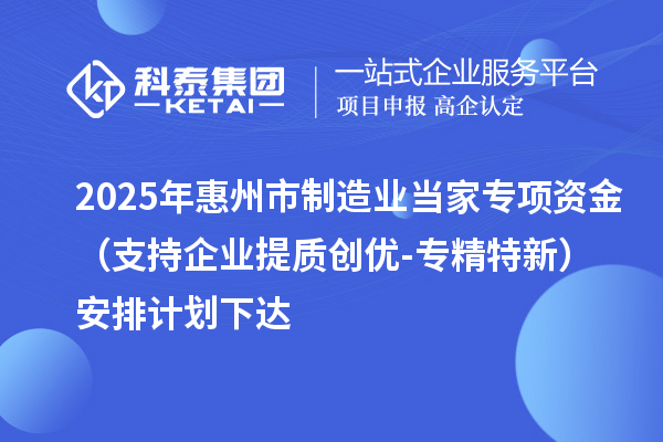 2025年惠州市制造业当家专项资金(支持企业提质创优-专精特新)安排计划下达