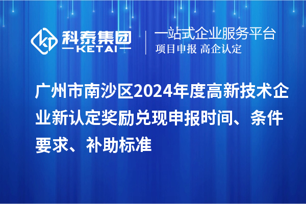 广州市南沙区2024年度高新技术企业新认定奖励兑现申报时间、条件要求、补助标准