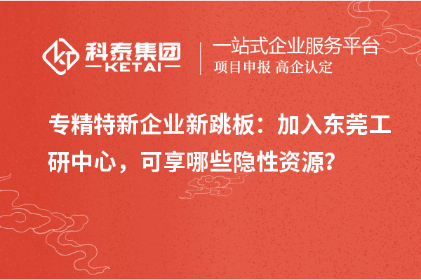 专精特新企业新跳板:加入东莞工研中心,可享哪些隐性资源?