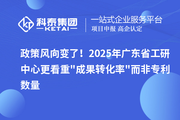 政策风向变了!2025年广东省工研中心更看重成果转化率而非专利数量