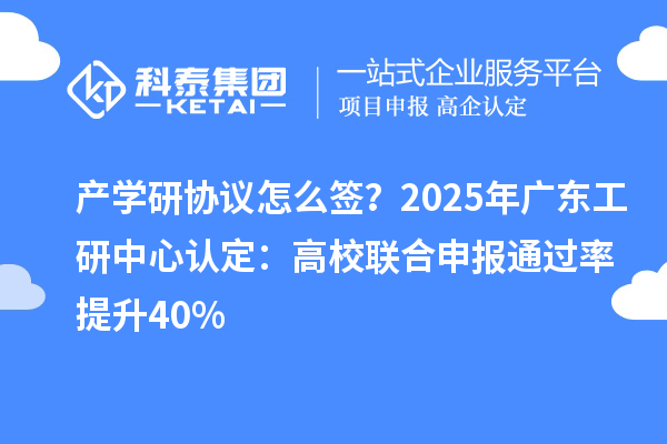 产学研协议怎么签?2025年广东工研中心认定:高校联合申报通过率提升40%