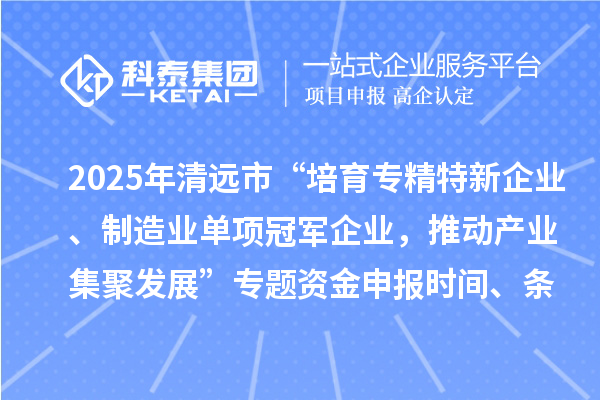 2025年清远市“培育专精特新企业、制造业单项冠军企业,推动产业集聚发展”专题资金申报时间、条件要求、补助奖励